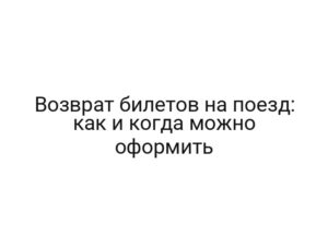 Возврат билетов на поезд: как и когда можно оформить