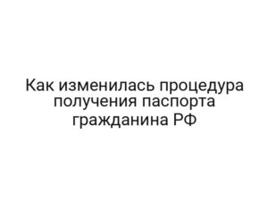 Как изменилась процедура получения паспорта гражданина РФ