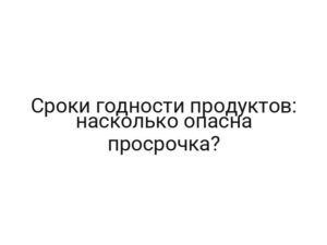 Сроки годности продуктов: насколько опасна просрочка?