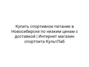 Купить спортивное питание в Новосибирске по низким ценам с доставкой | Интернет магазин спортпита КультЛаб