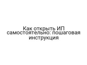 Как открыть ИП самостоятельно: пошаговая инструкция