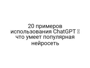 20 примеров использования ChatGPT ✌ что умеет популярная нейросеть