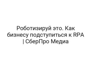 Роботизируй это. Как бизнесу подступиться к RPA | СберПро Медиа