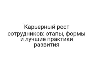 Карьерный рост сотрудников: этапы, формы и лучшие практики развития