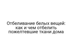 Отбеливание белых вещей: как и чем отбелить пожелтевшие ткани дома
