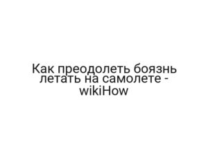 Как преодолеть боязнь летать на самолете — wikiHow