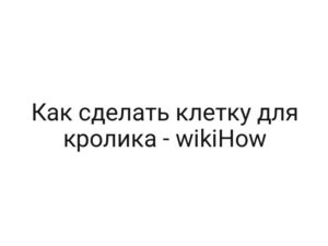 Как сделать клетку для кролика — wikiHow