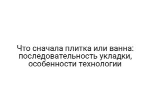 Что сначала плитка или ванна: последовательность укладки, особенности технологии
