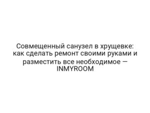 Совмещенный санузел в хрущевке: как сделать ремонт своими руками и разместить все необходимое — INMYROOM