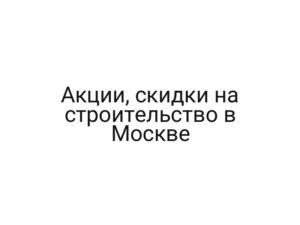 Акции, скидки на строительство в Москве