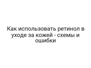 Как использовать ретинол в уходе за кожей — схемы и ошибки