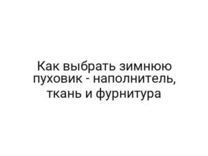 Как выбрать зимнюю пуховик — наполнитель, ткань и фурнитура