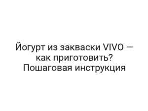 Йогурт из закваски VIVO — как приготовить? Пошаговая инструкция