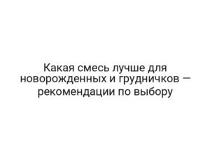 Какая смесь лучше для новорожденных и грудничков — рекомендации по выбору